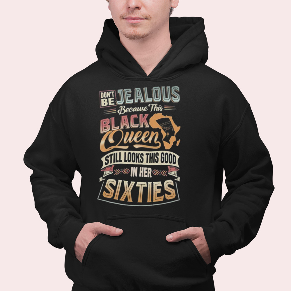Don’t be Jealous Because this Black Queen Still Look this Good in Her Sixties Shirt 4 Hoodie