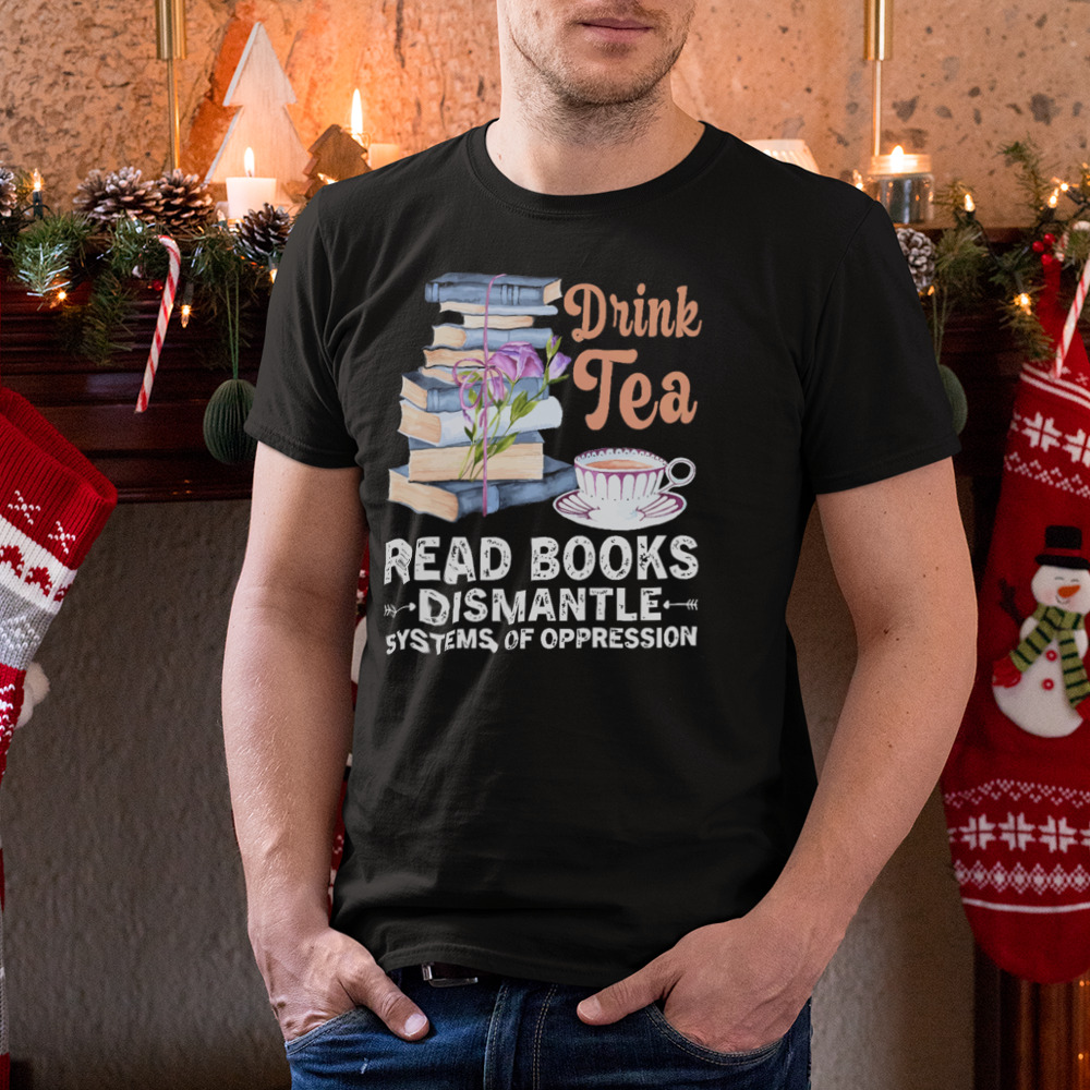 Drink Tea Read Books Dismantle Systems Of Oppression Shirt