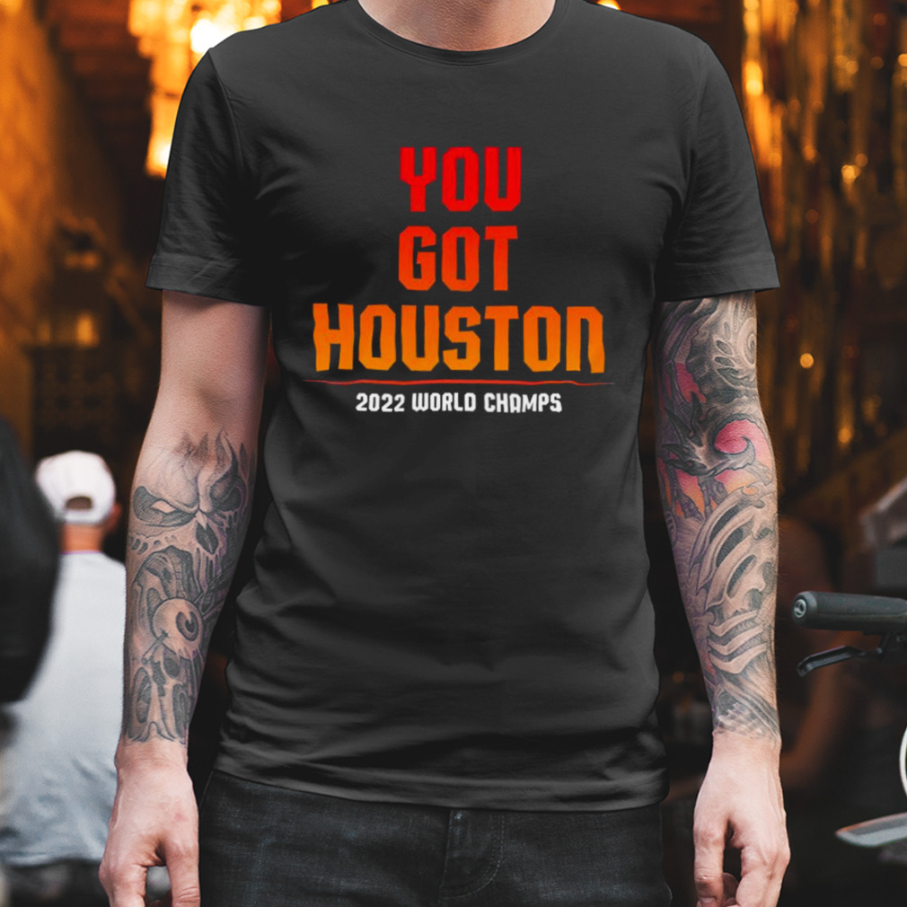 You Got Houston, Houston 2022 World Series Champs shirt