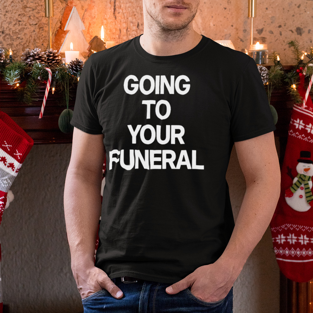 going To Your Funeral shirt