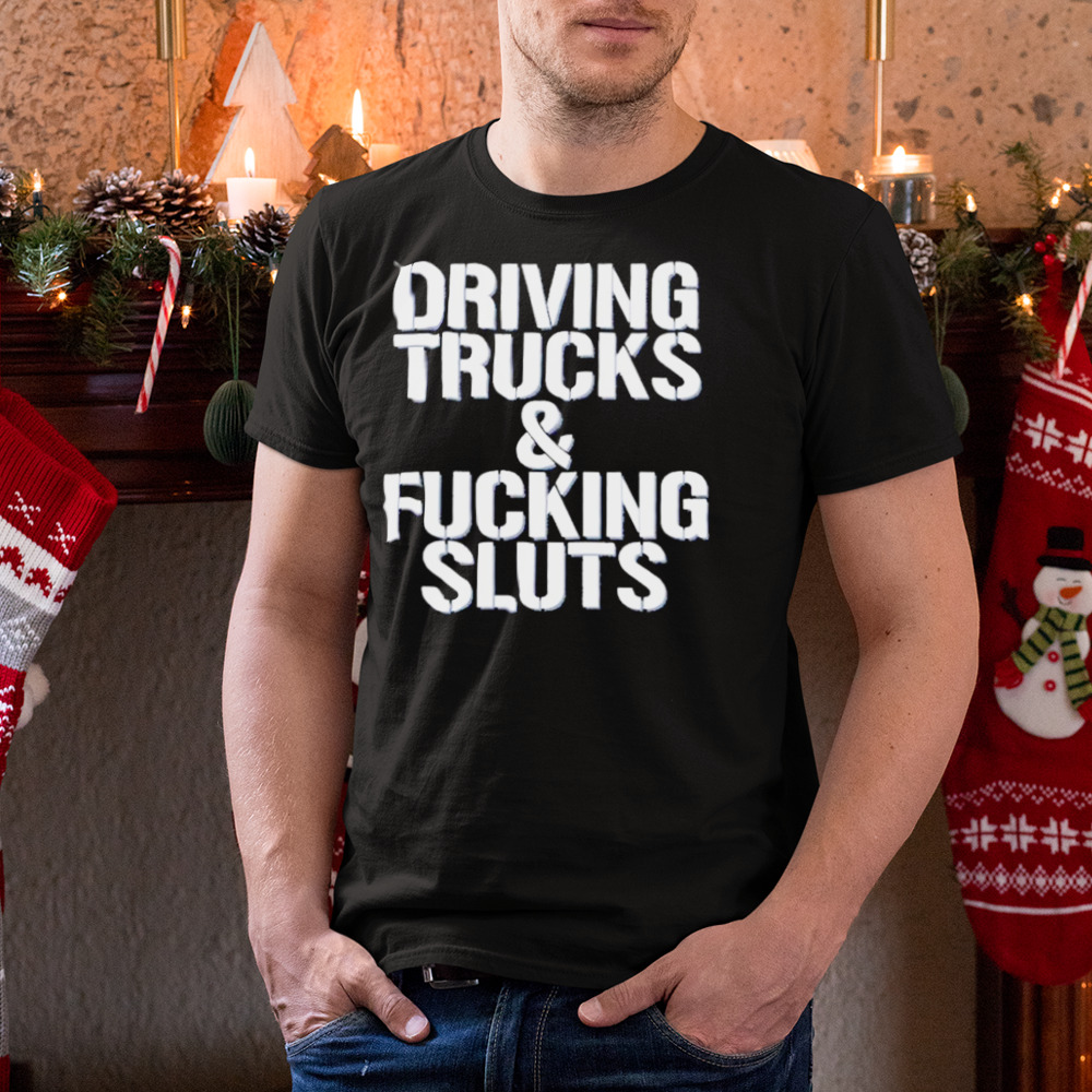 Driving Trucks and Fucking Sluts shirt
