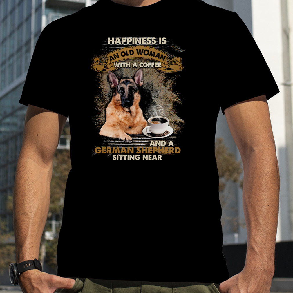 Happiness Is An Old Woman With A Coffee And A German Shepherd Sitting Near Shirt