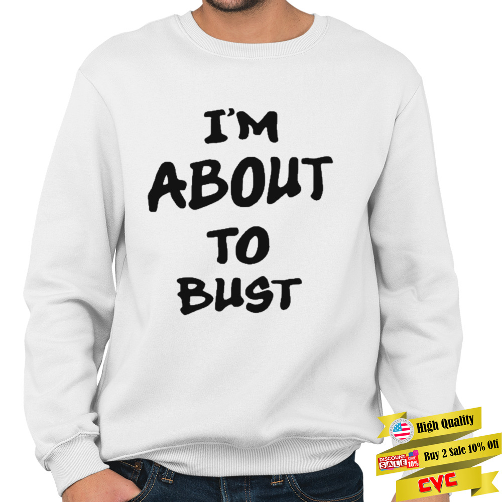 I’m About To Bust shirt 5 Crewneck Sweatshirt