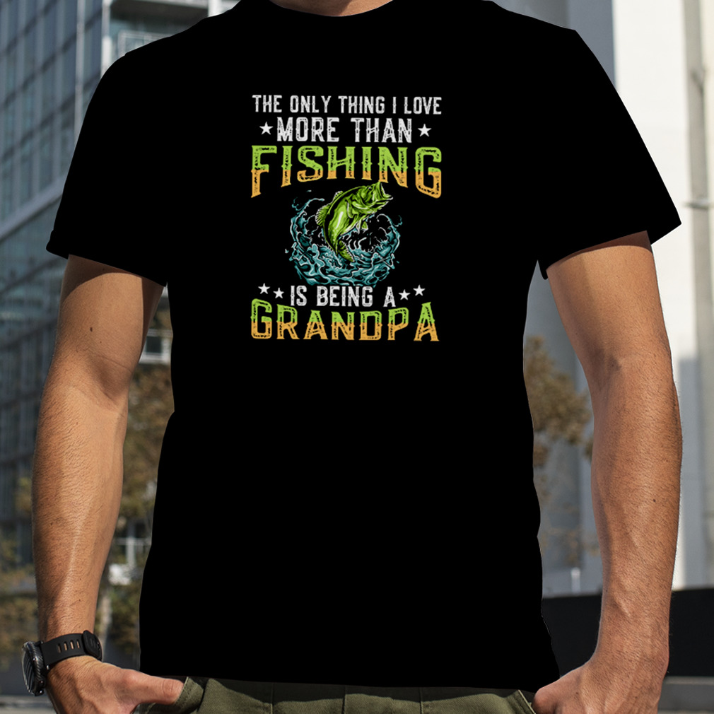 The Only Thing I Love More Than Fishing Is Being A Grandpa Shirt