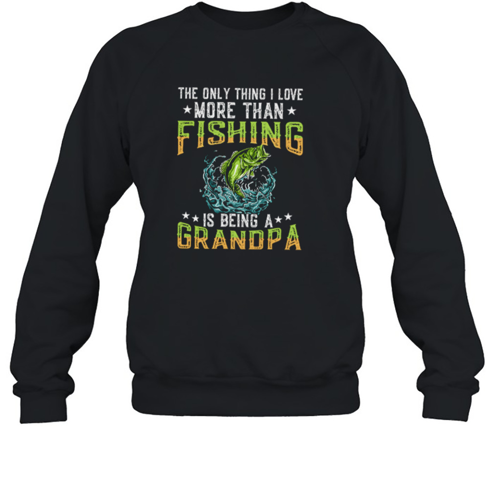 The Only Thing I Love More Than Fishing Is Being A Grandpa Shirt