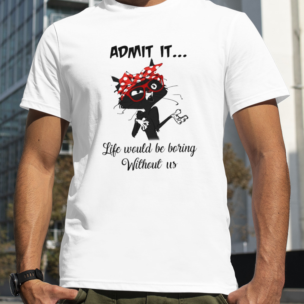 Black Cat Admit It Life Would Be Boring Without Us Shirt
