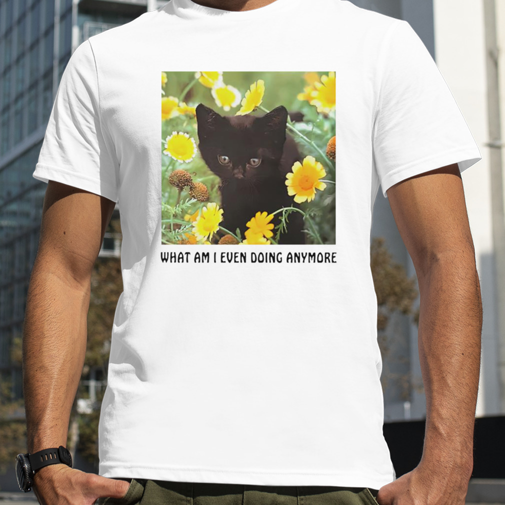 Cat what am I even doing anymore shirt