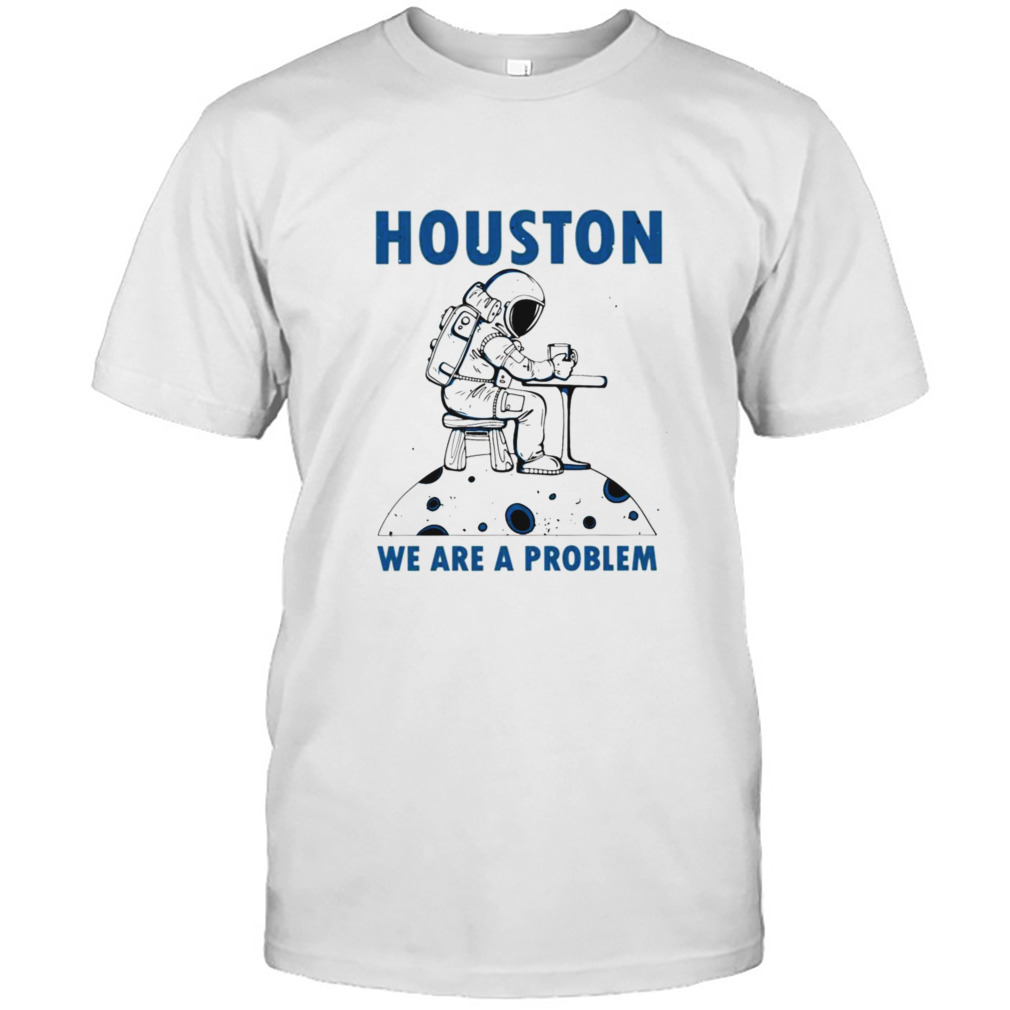Astronaut On The Moon Houston We Are A Problem shirt