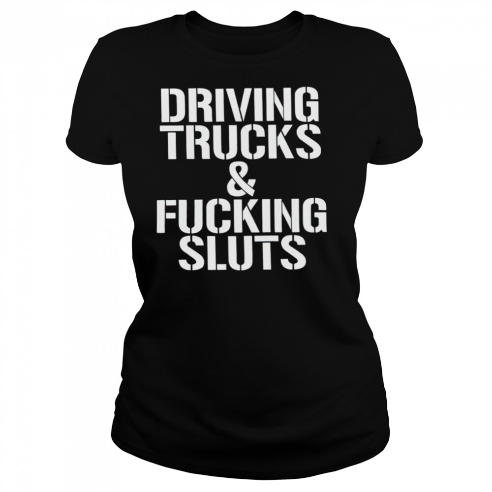 Driving trucks and fucking sluts shirt 4 Women's shirts