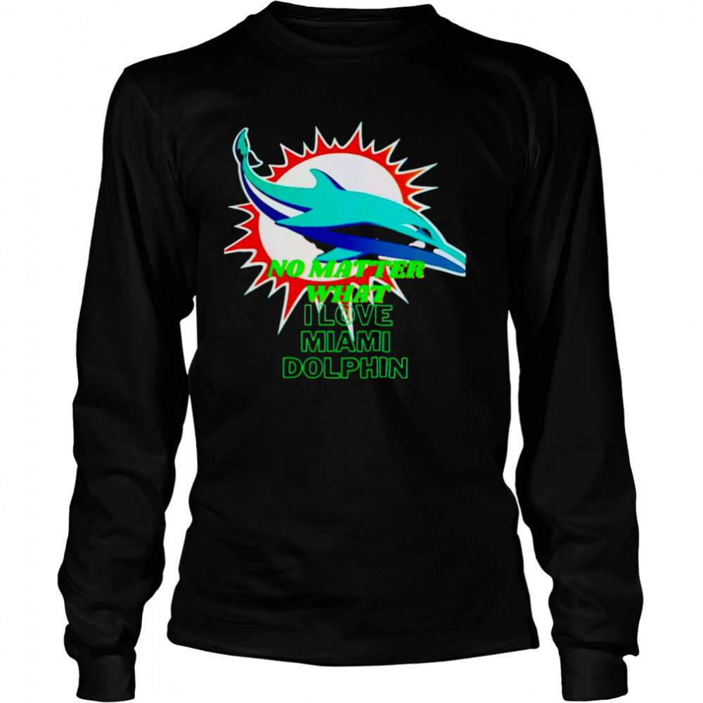 No matter what I love Miami Dolphin shirt 3 Long Sleeved shirts