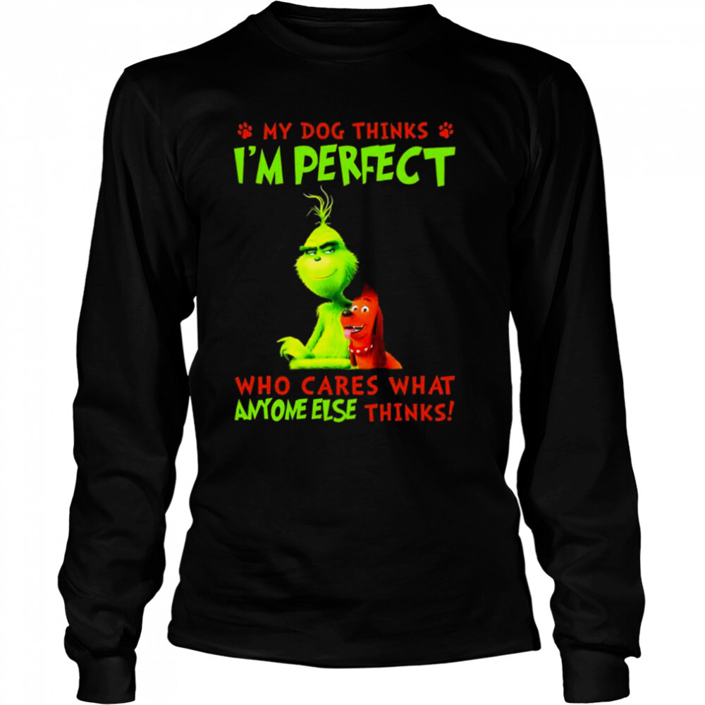 The Grinch My Dog thinks I’m perfect who cares what anyone else thinks shirt 3 Long Sleeved shirts
