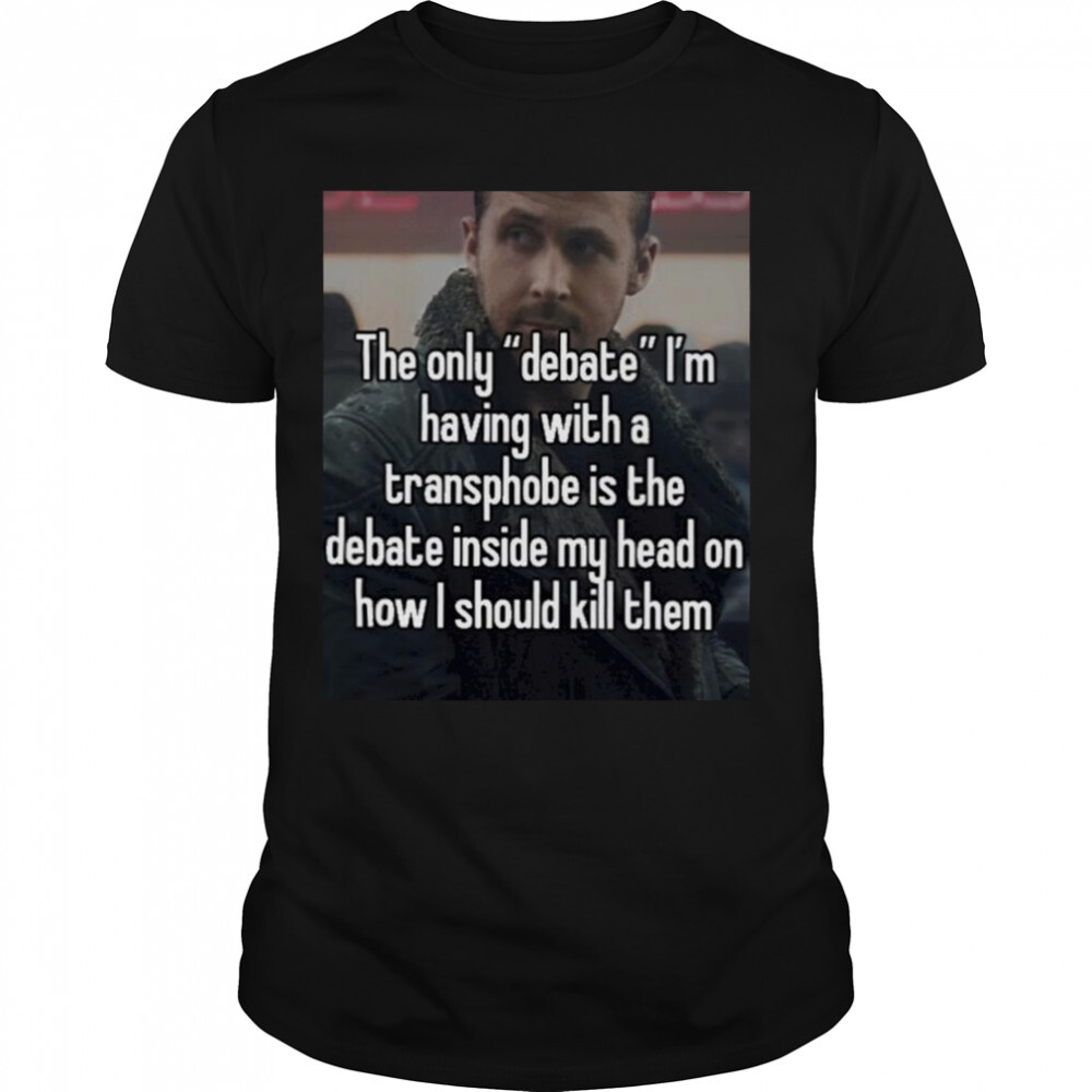 The only debate I’m having with a transphobe is the debate inside my head T-shirt 1 Unisex shirts