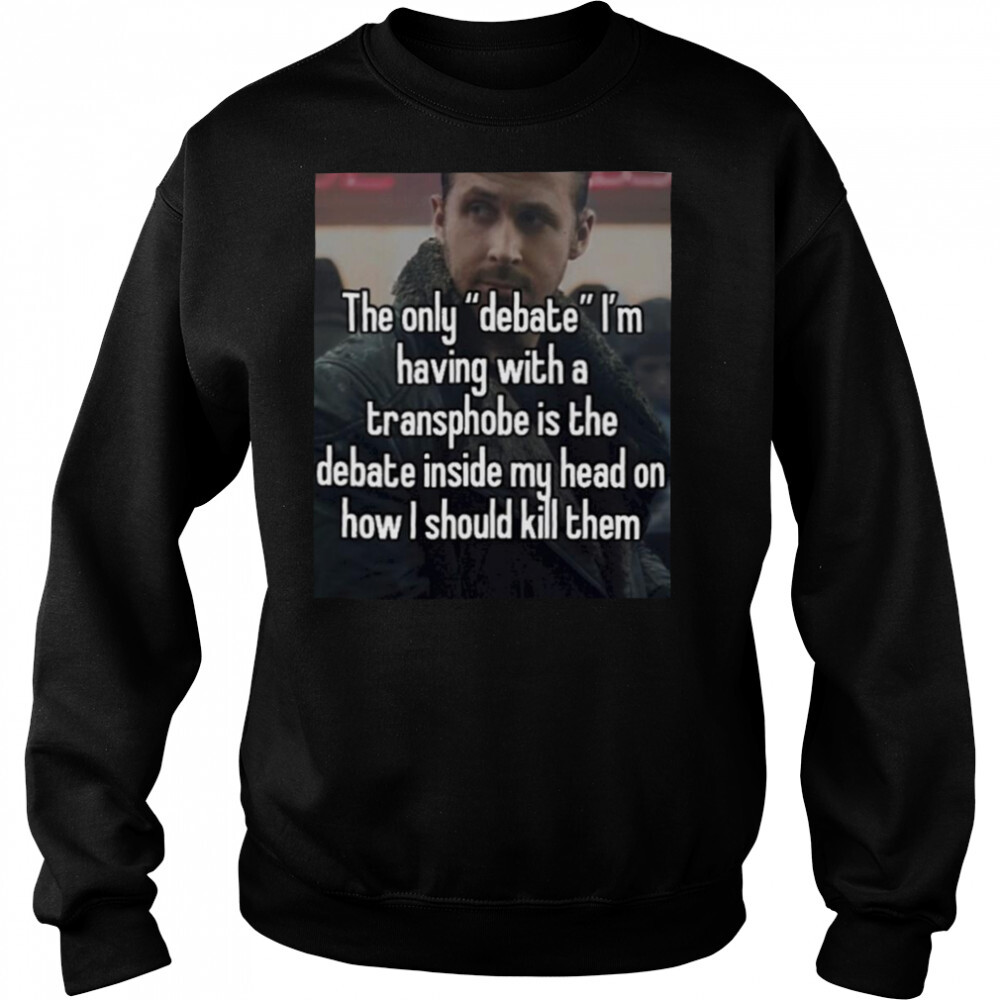 The only debate I’m having with a transphobe is the debate inside my head T-shirt 2 Sweat shirts