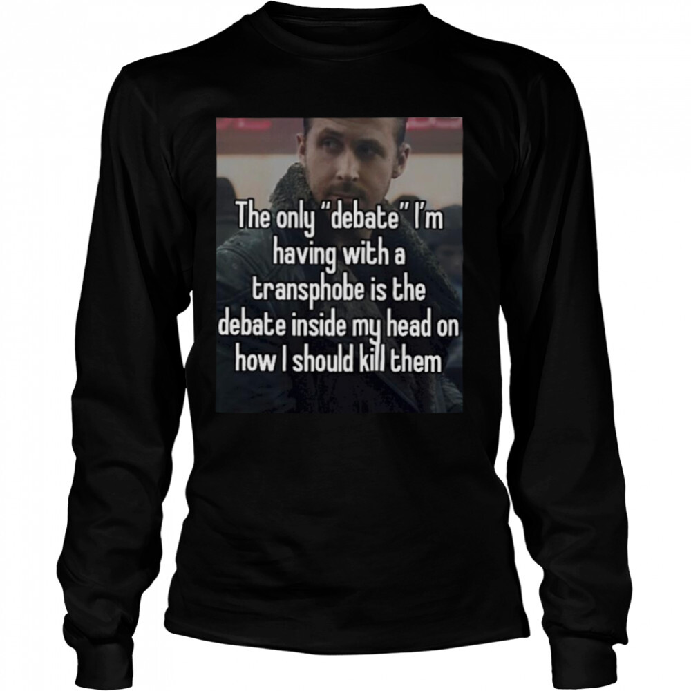 The only debate I’m having with a transphobe is the debate inside my head T-shirt 3 Long Sleeved shirts