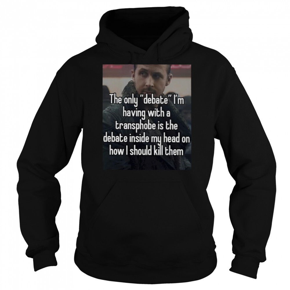 The only debate I’m having with a transphobe is the debate inside my head T-shirt 5 Hoodie shirts