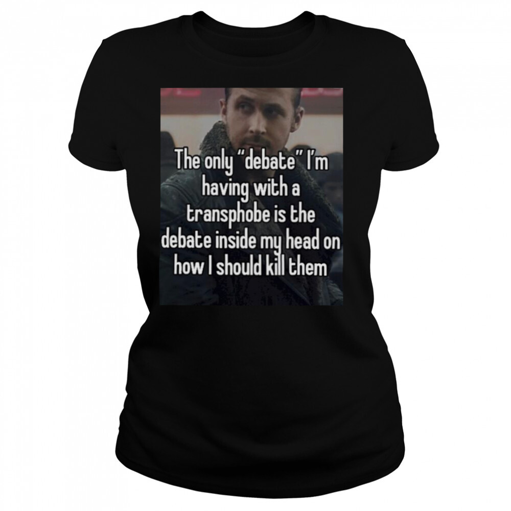 The only debate I’m having with a transphobe is the debate inside my head T-shirt 4 Women's shirts
