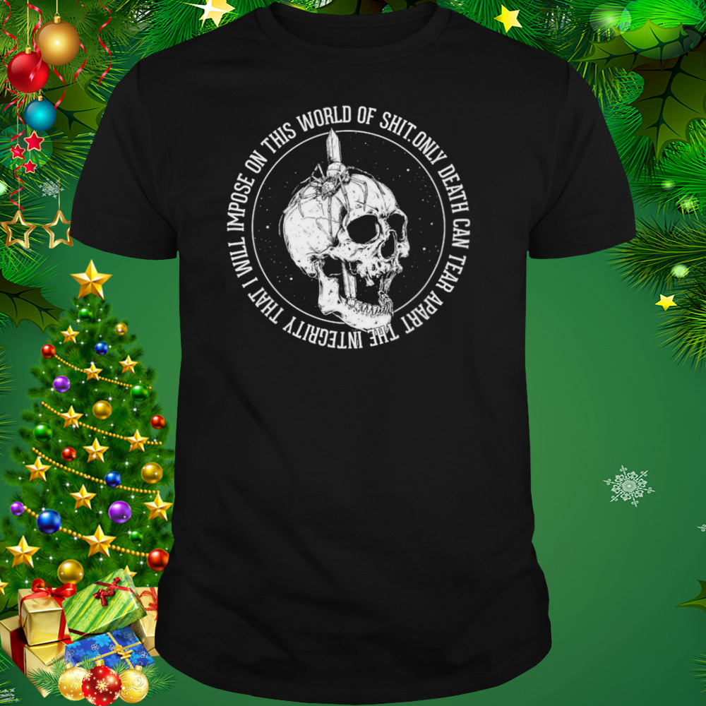 Only Death Can Tear Apart The Integrity That I Will Impose On This World Of Shit Shirt 1 Unisex tshirt