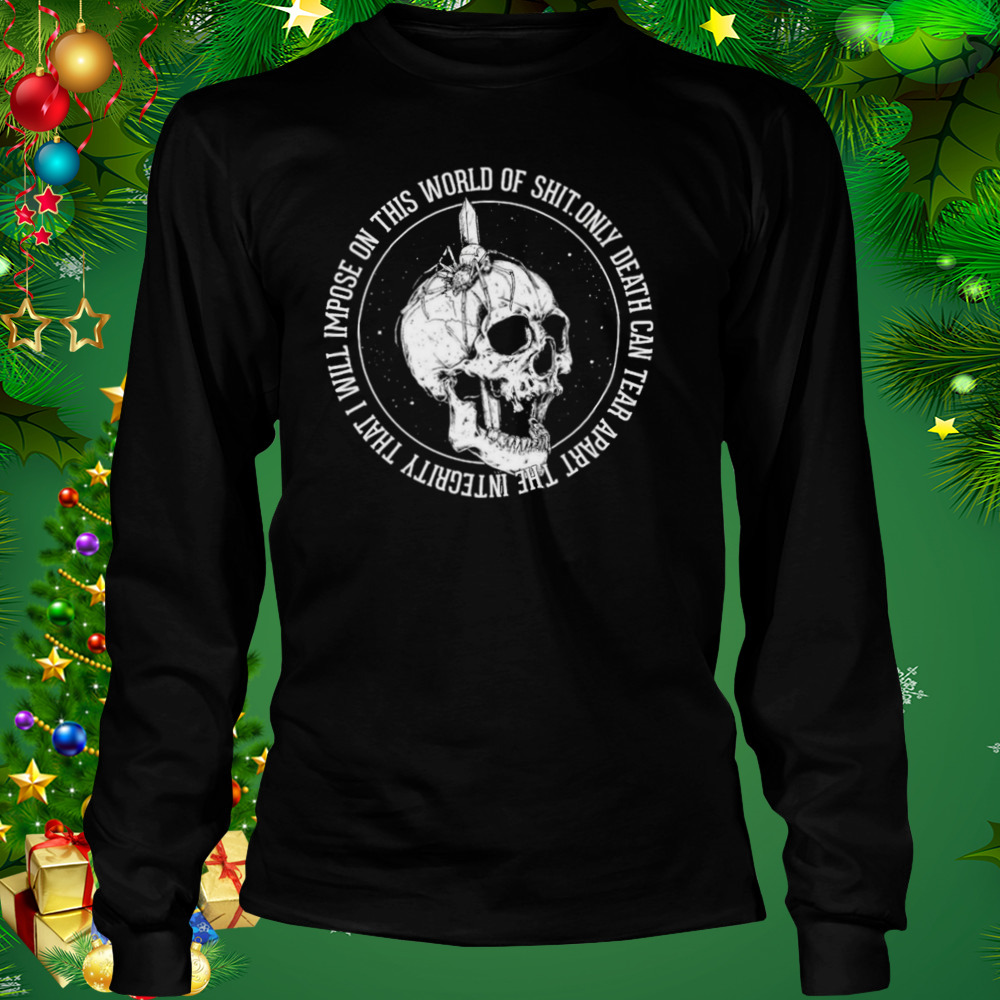Only Death Can Tear Apart The Integrity That I Will Impose On This World Of Shit Shirt 3 Longsleeve tshirt