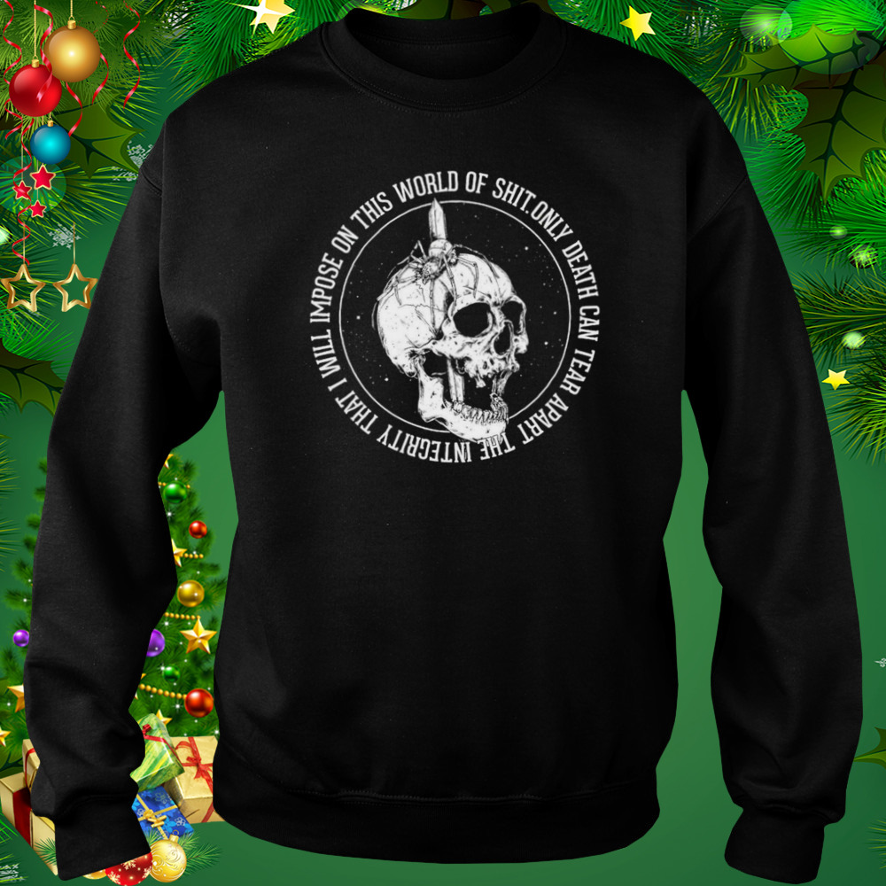 Only Death Can Tear Apart The Integrity That I Will Impose On This World Of Shit Shirt 4 Sweat tshirt