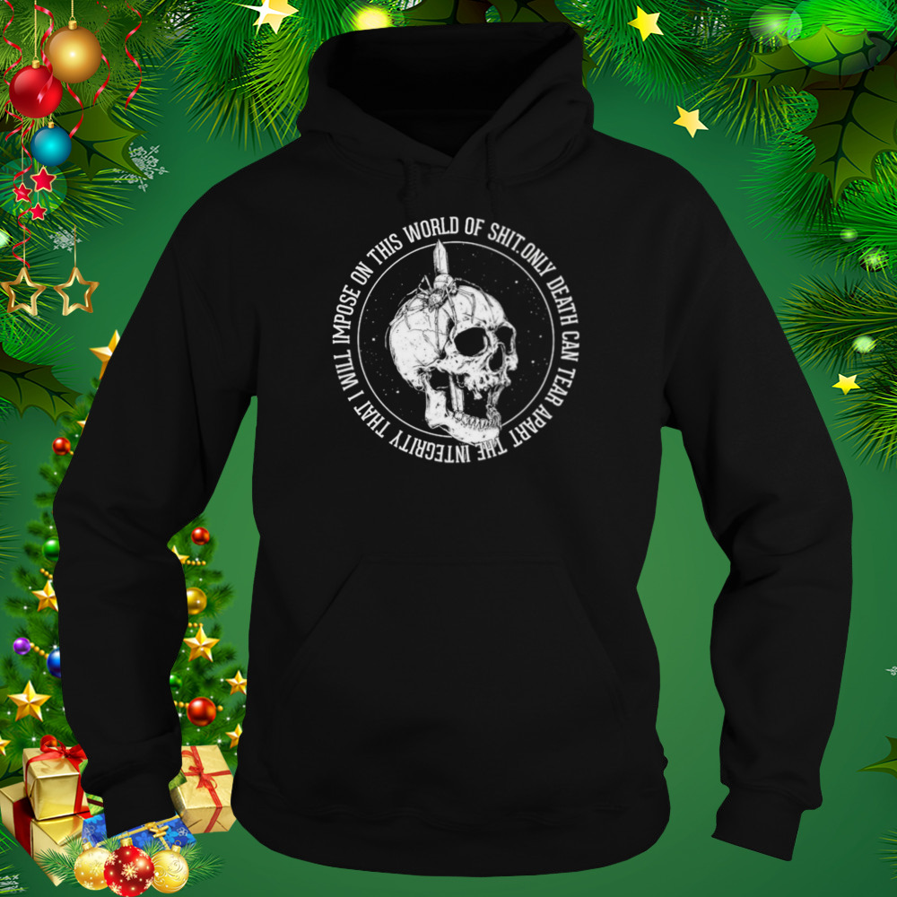 Only Death Can Tear Apart The Integrity That I Will Impose On This World Of Shit Shirt 5 Hoodie tshirt