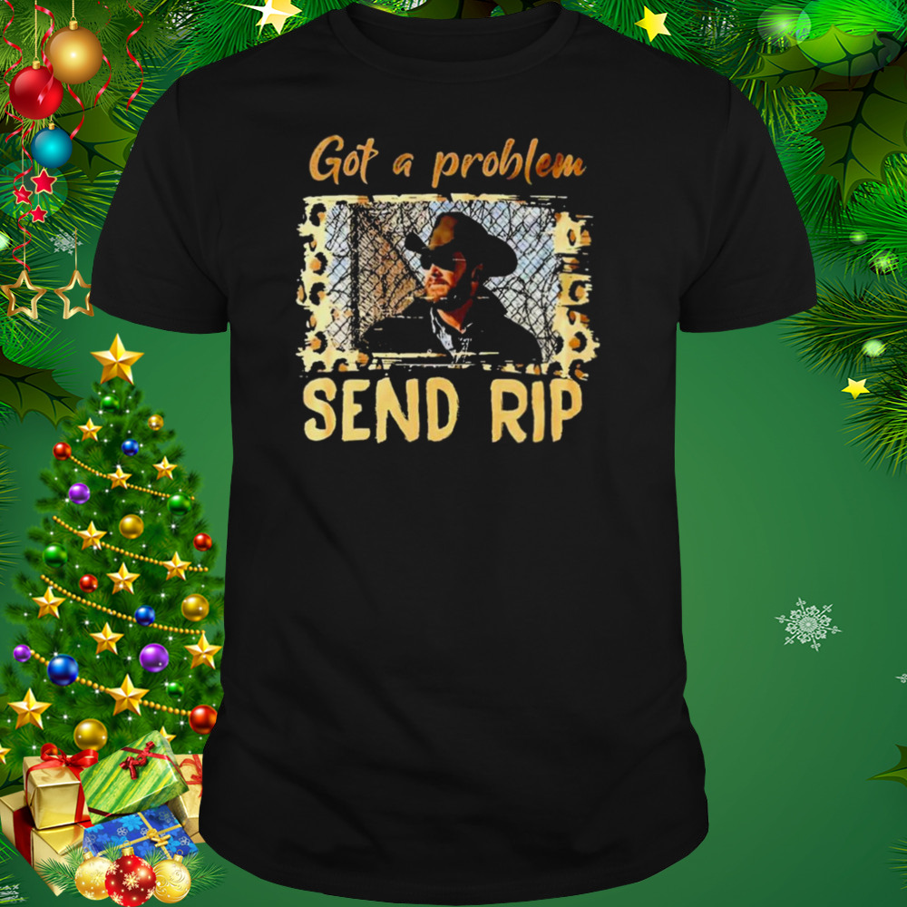 Yellowstone Got A Problem Send Rip Shirt 1 Unisex tshirt