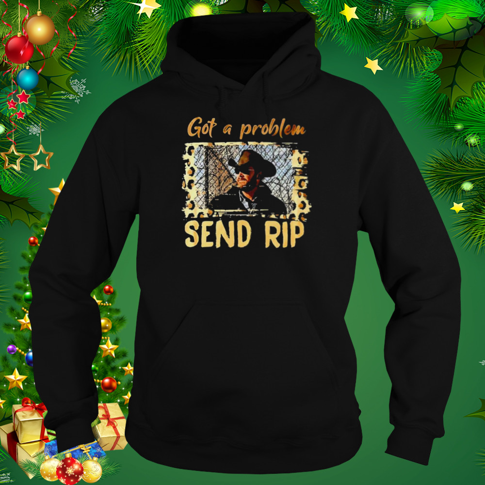 Yellowstone Got A Problem Send Rip Shirt 5 Hoodie tshirt