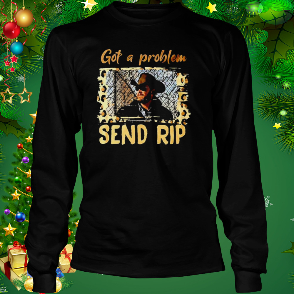 Yellowstone Got A Problem Send Rip Shirt 3 Longsleeve tshirt