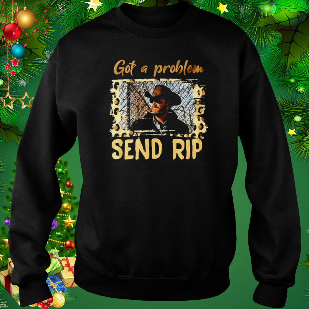 Yellowstone Got A Problem Send Rip Shirt 4 Sweat tshirt