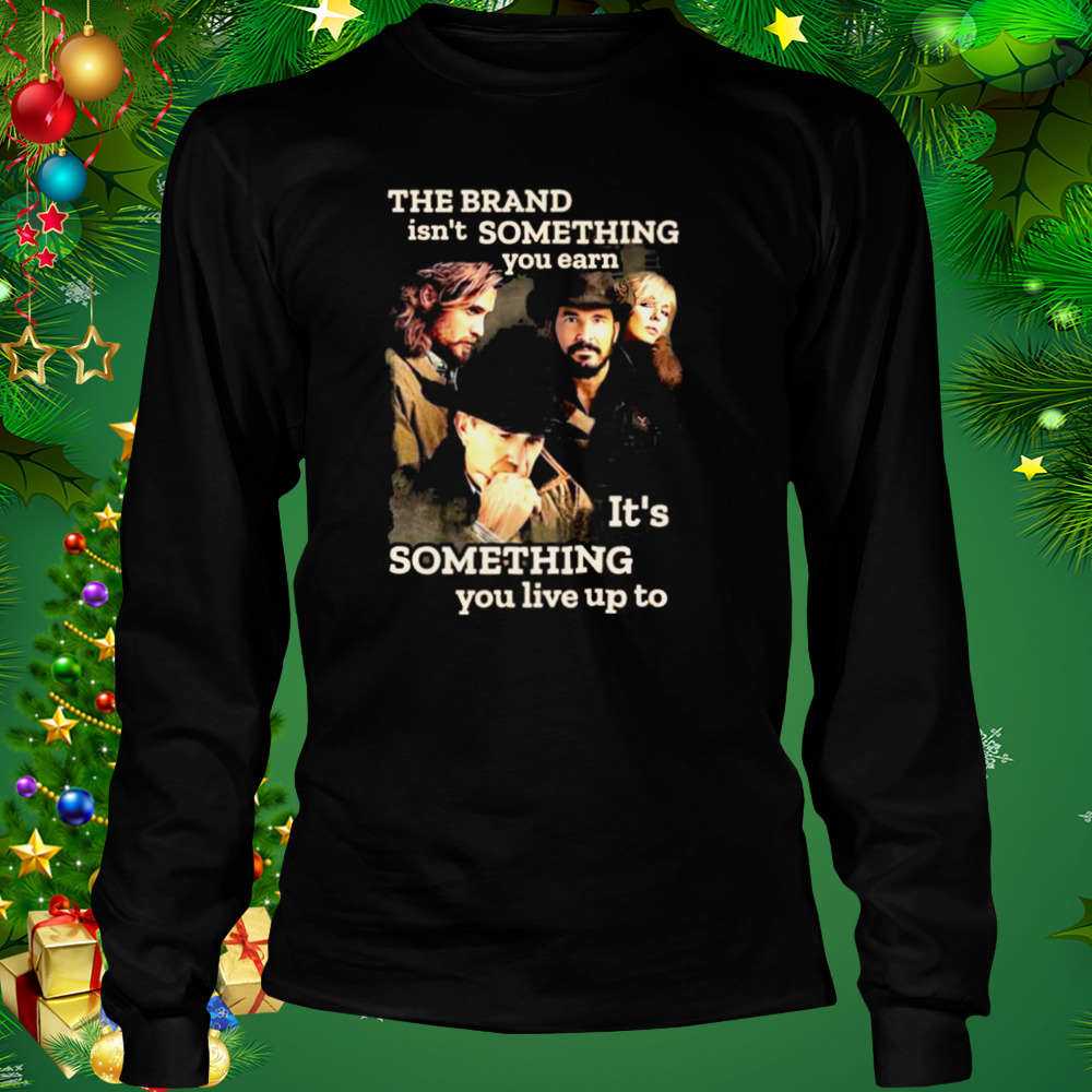 Yellowstone The Brand Isn’t Some Thing You Earn It’s Something You Live Up Top Shirt 3 Longsleeve tshirt
