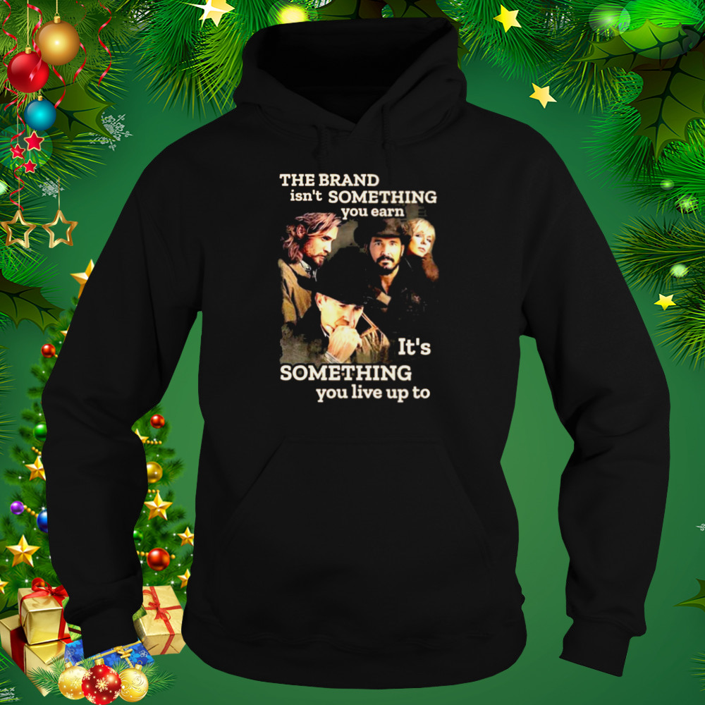 Yellowstone The Brand Isn’t Some Thing You Earn It’s Something You Live Up Top Shirt 5 Hoodie tshirt