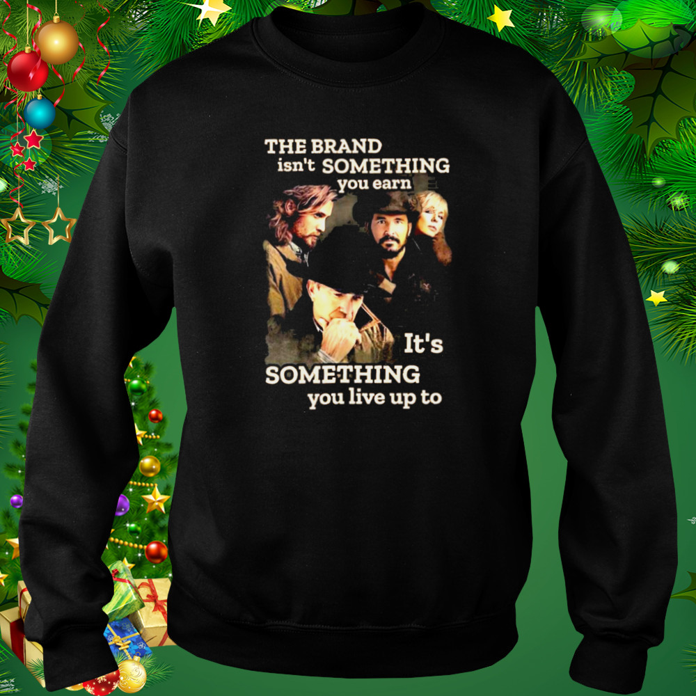 Yellowstone The Brand Isn’t Some Thing You Earn It’s Something You Live Up Top Shirt 4 Sweat tshirt