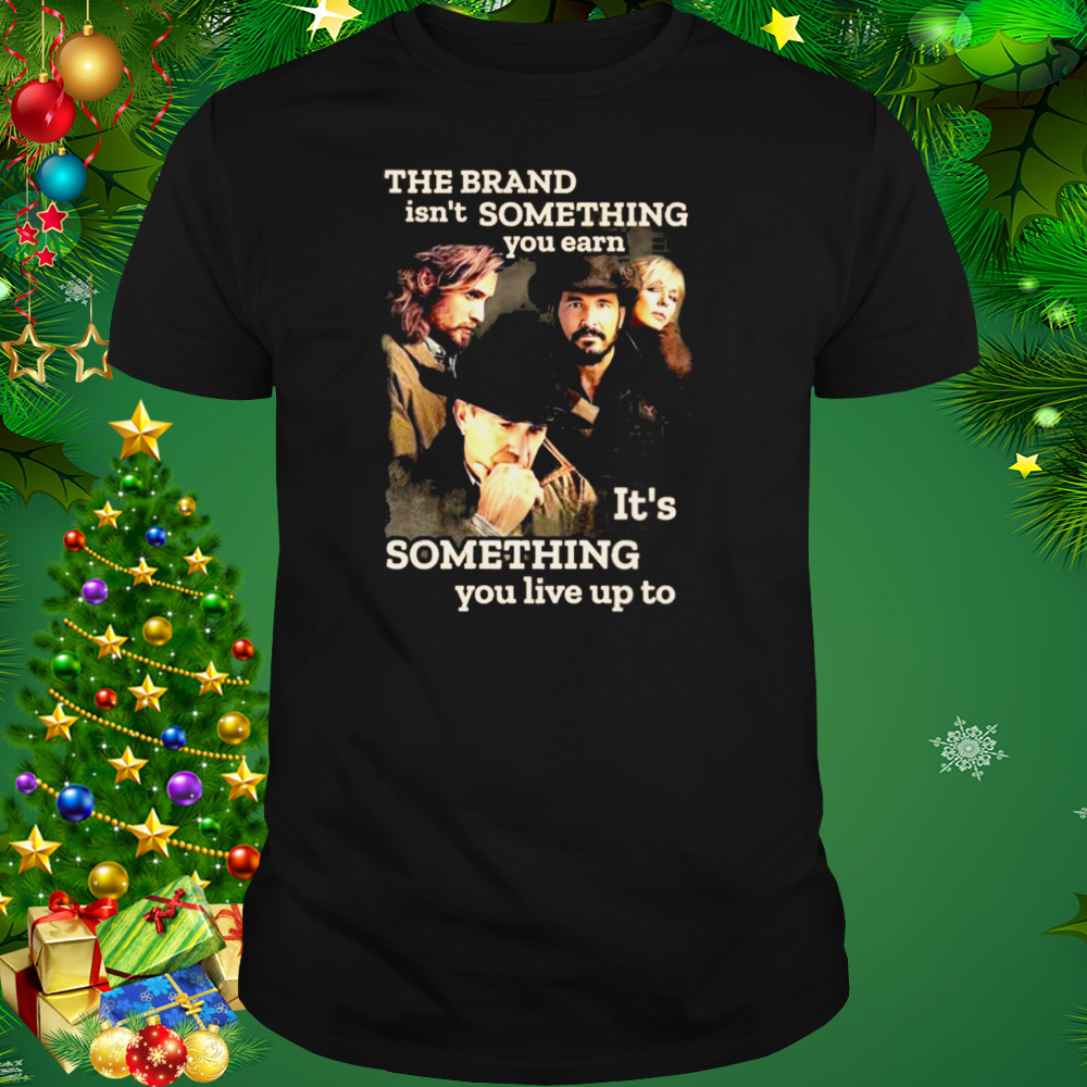 Yellowstone The Brand Isn’t Some Thing You Earn It’s Something You Live Up Top Shirt 1 Unisex tshirt