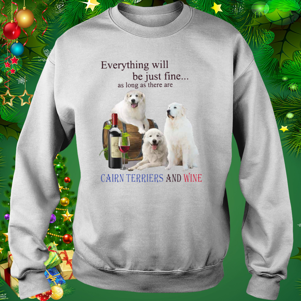 Everything Will Be Just Fine As Long As There Are Cairn Terriers And Wine Shirt 4 Sweat shirt