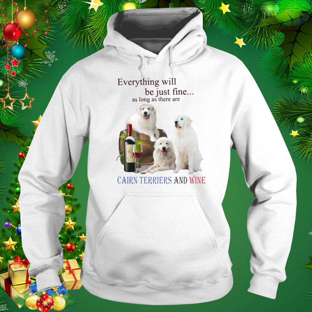 Everything Will Be Just Fine As Long As There Are Cairn Terriers And Wine Shirt 5 Hoodie shirt