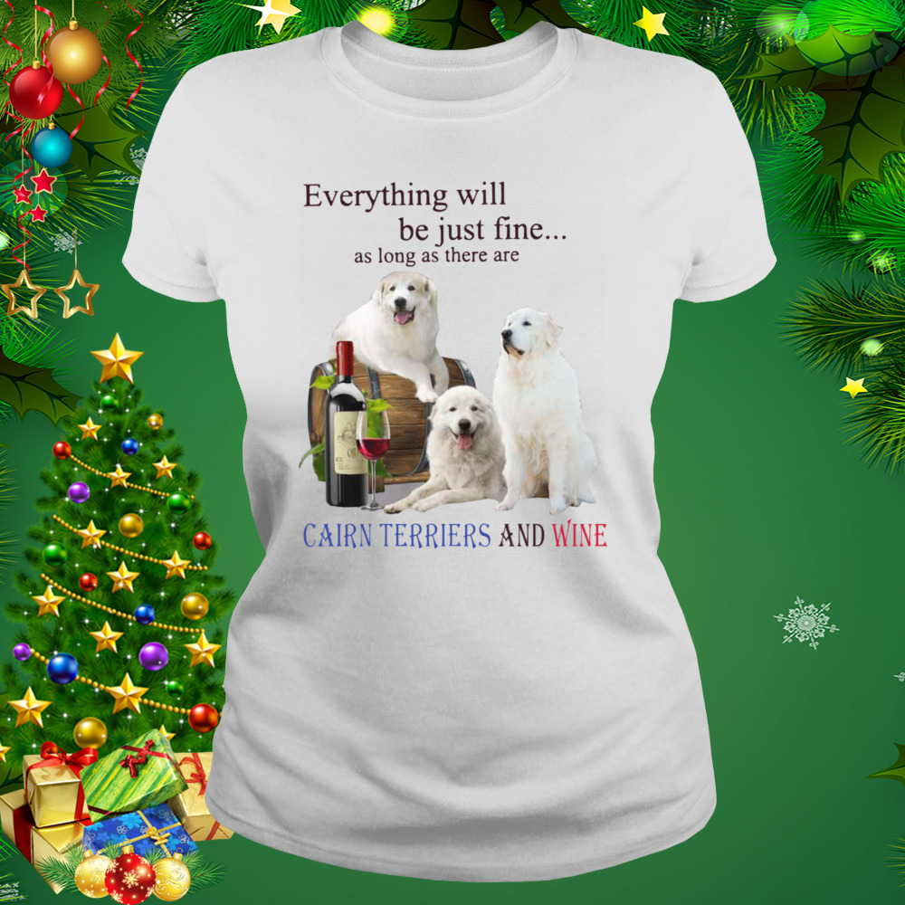 Everything Will Be Just Fine As Long As There Are Cairn Terriers And Wine Shirt 2 Women's shirt