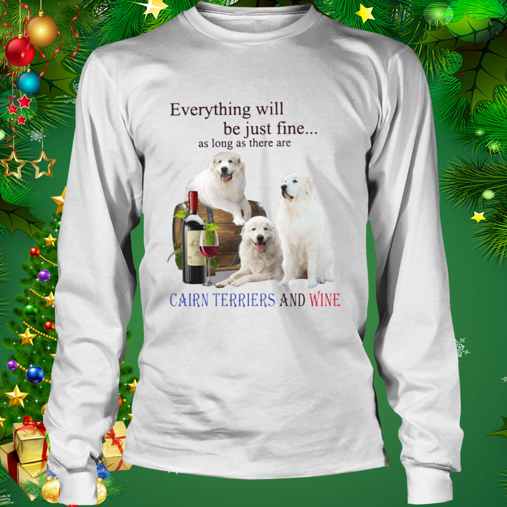 Everything Will Be Just Fine As Long As There Are Cairn Terriers And Wine Shirt 3 Longsleeve shirt
