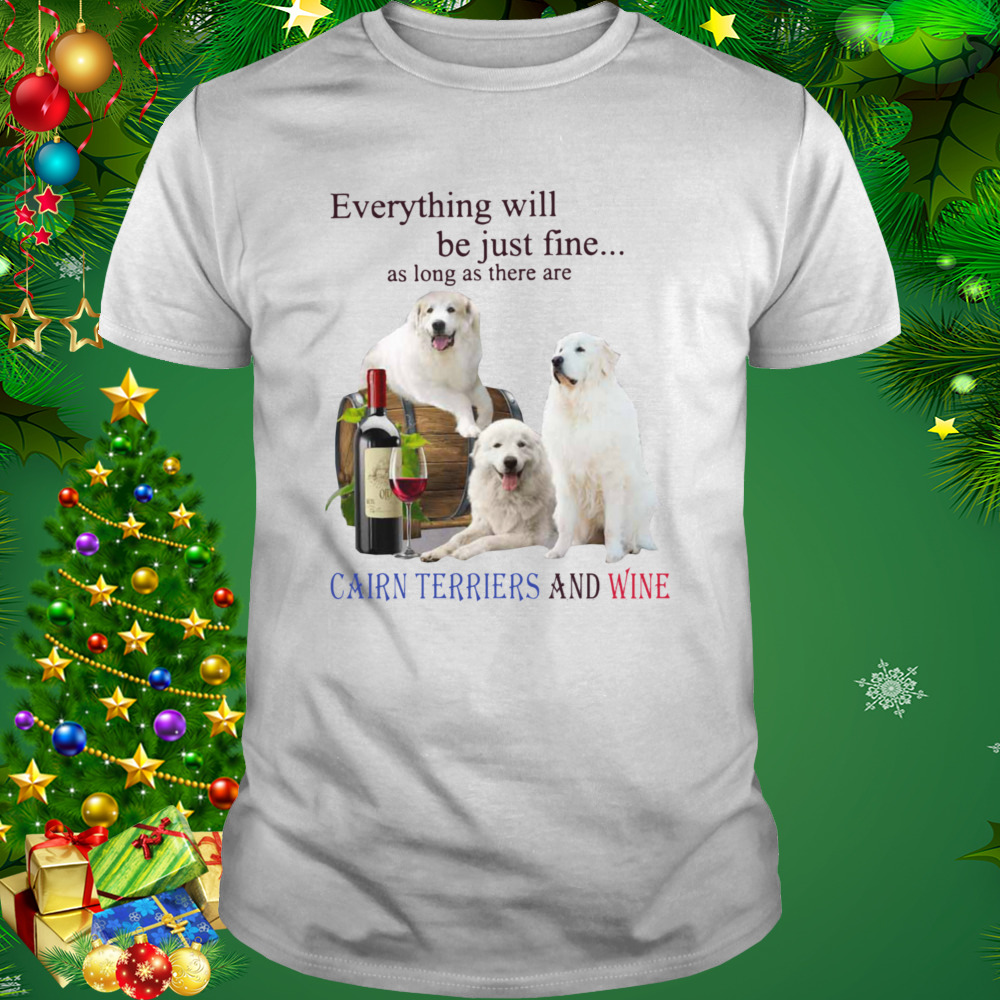 Everything Will Be Just Fine As Long As There Are Cairn Terriers And Wine Shirt 1 Unisex shirt
