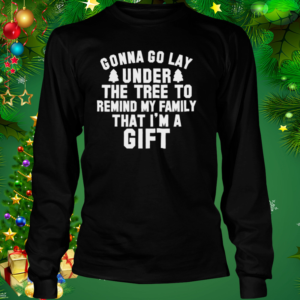 Gonna go lay under the tree to remind my family that I’m a gift Christmas shirt 3 Longsleeve tshirt