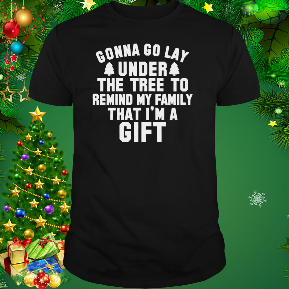 Gonna go lay under the tree to remind my family that I’m a gift Christmas shirt 1 Unisex tshirt