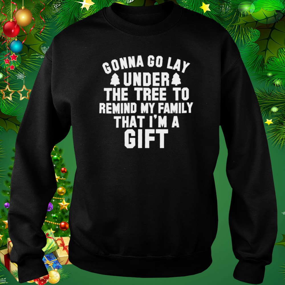 Gonna go lay under the tree to remind my family that I’m a gift Christmas shirt 4 Sweat tshirt