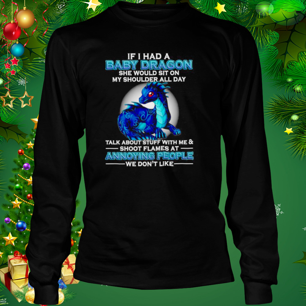 If I had a baby Dragon she would sit on my shoulder all day talk about stuff with me and shoot flames shirt 3 Longsleeve tshirt