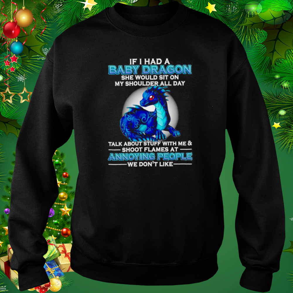 If I had a baby Dragon she would sit on my shoulder all day talk about stuff with me and shoot flames shirt 4 Sweat tshirt