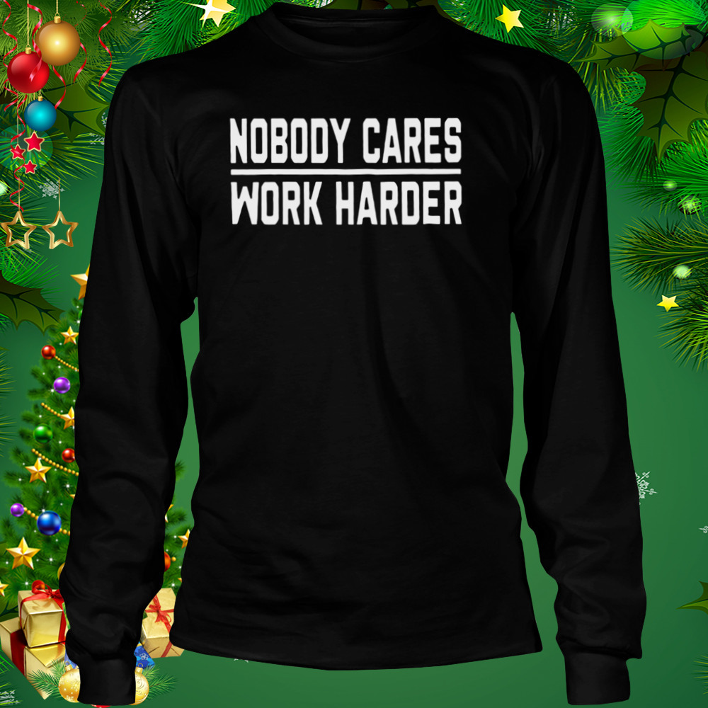 Nobody Cares Work Harder Shirt 3 Longsleeve tshirt