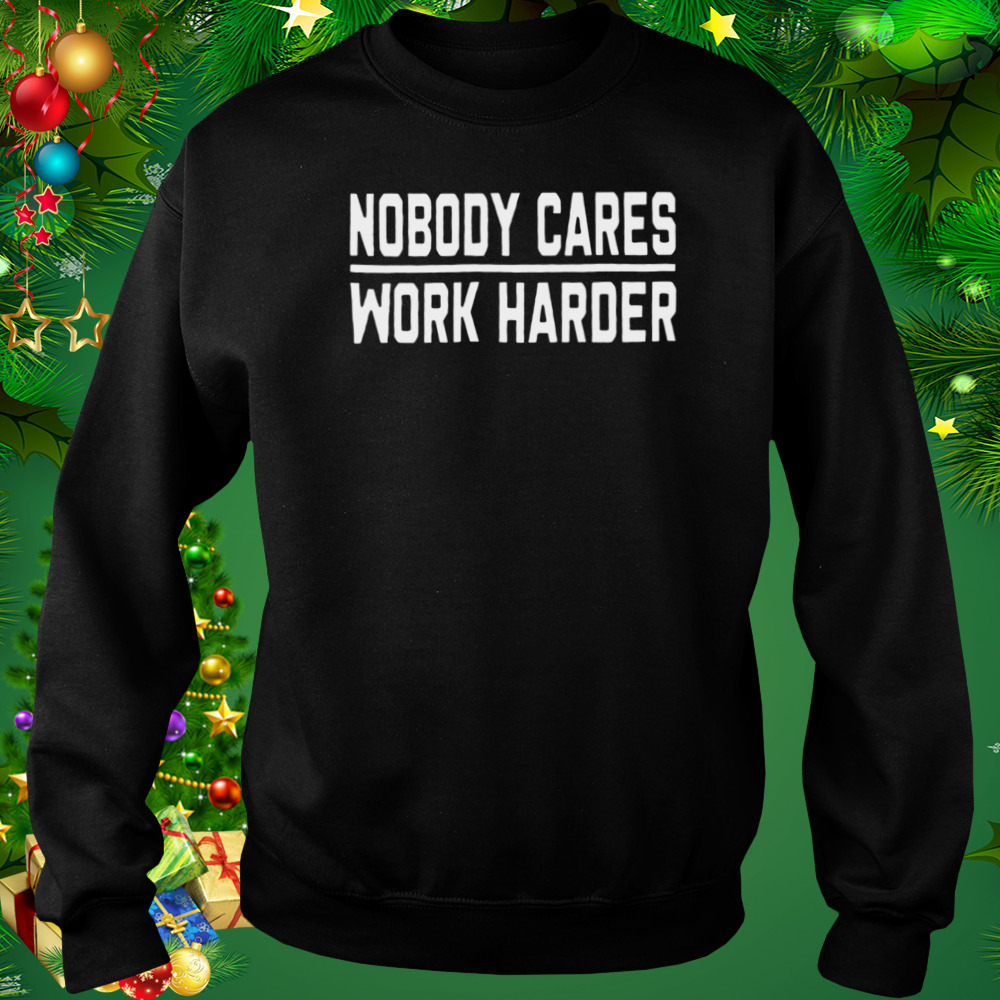 Nobody Cares Work Harder Shirt 4 Sweat tshirt