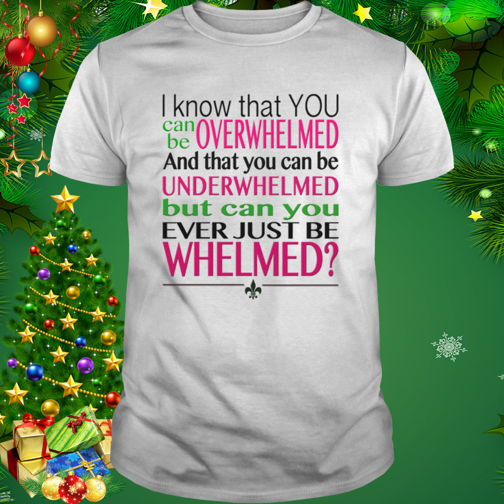 Overwhelmed Underwhelmed Whelmed 10 Things I Hate About You shirt 1 Unisex shirt
