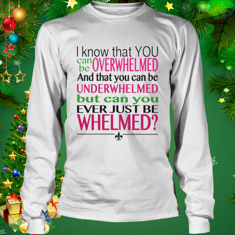 Overwhelmed Underwhelmed Whelmed 10 Things I Hate About You shirt 3 Longsleeve shirt