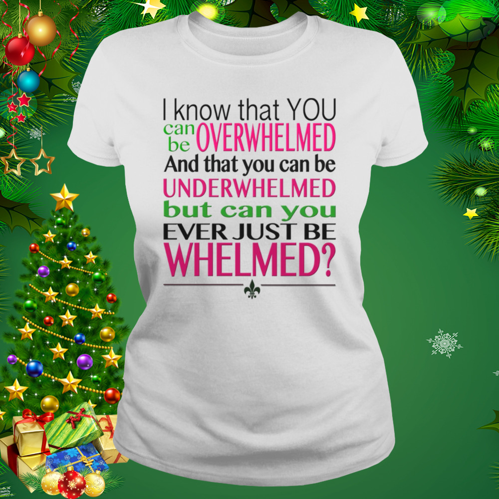 Overwhelmed Underwhelmed Whelmed 10 Things I Hate About You shirt 2 Women's shirt