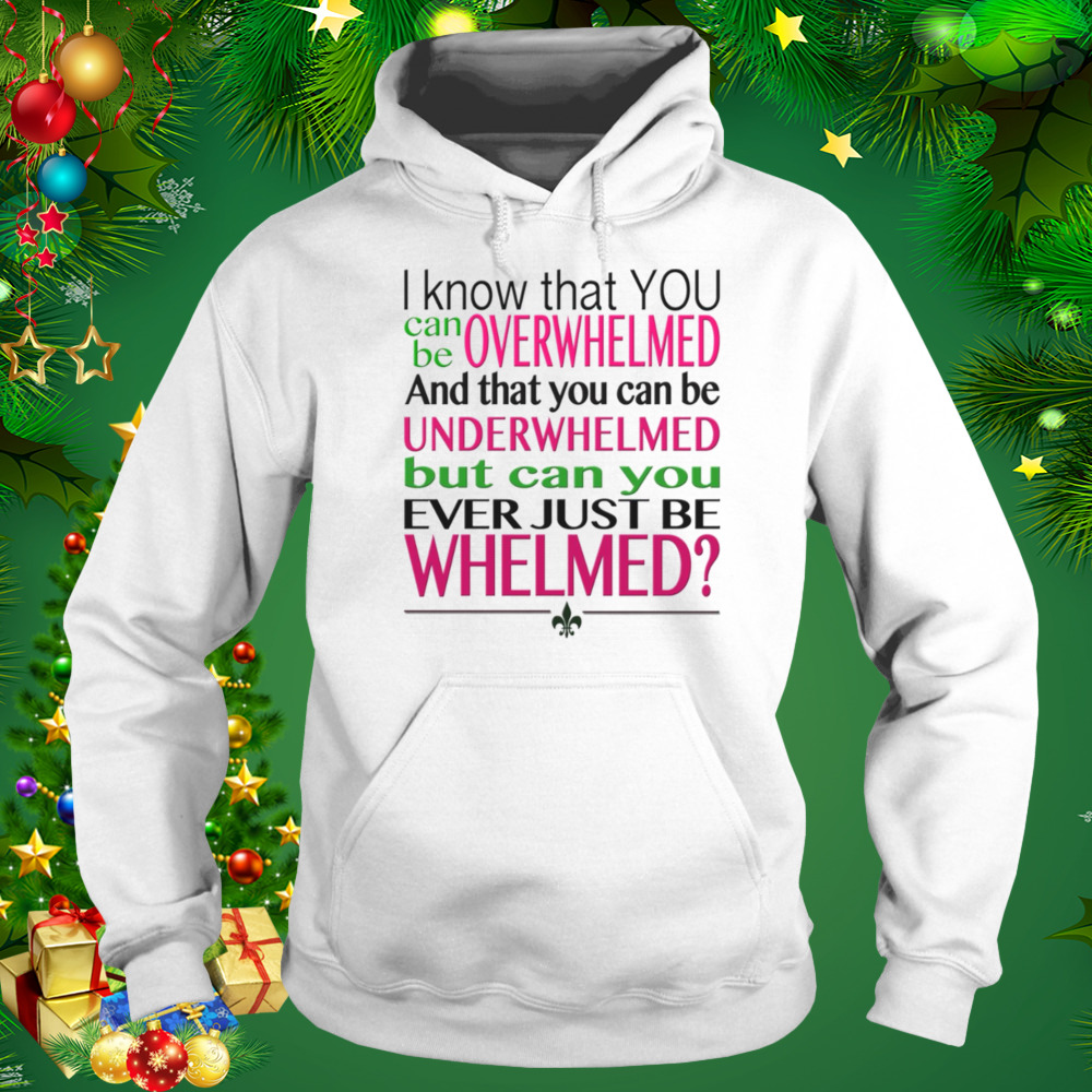 Overwhelmed Underwhelmed Whelmed 10 Things I Hate About You shirt 5 Hoodie shirt