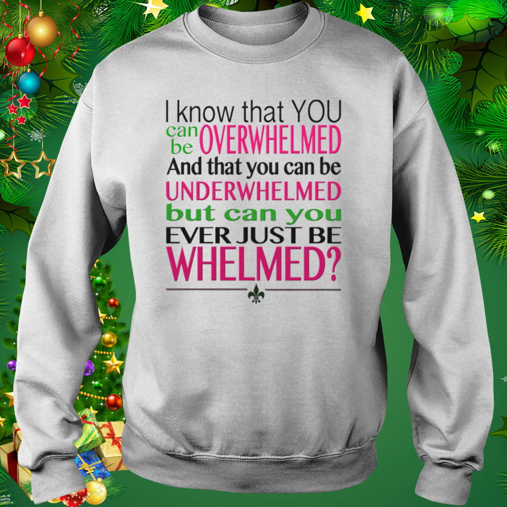 Overwhelmed Underwhelmed Whelmed 10 Things I Hate About You shirt 4 Sweat shirt