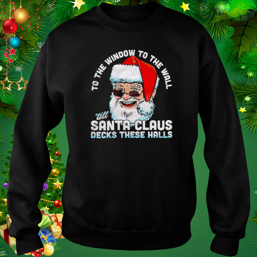 To the window to the wall ’till Santa Claus decks these halls Christmas shirt 4 Sweat tshirt